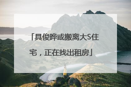 具俊晔或搬离大S住宅，正在找出租房