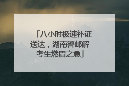 八小时极速补证送达，湖南警邮解考生燃眉之急