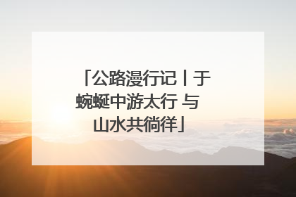 公路漫行记丨于蜿蜒中游太行 与山水共徜徉