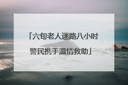 六旬老人迷路八小时 警民携手温情救助