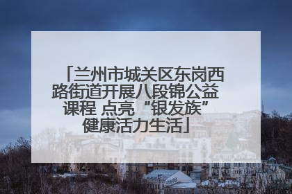 兰州市城关区东岗西路街道开展八段锦公益课程 点亮“银发族”健康活力生活