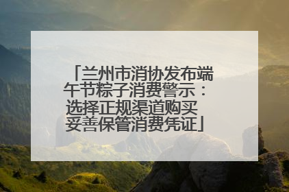 兰州市消协发布端午节粽子消费警示：选择正规渠道购买 妥善保管消费凭证
