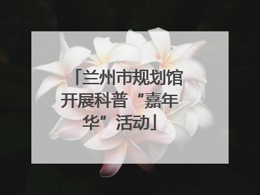 兰州市规划馆开展科普“嘉年华”活动