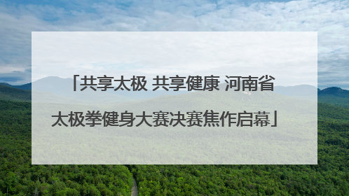 共享太极 共享健康 河南省太极拳健身大赛决赛焦作启幕