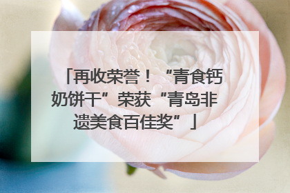 再收荣誉！“青食钙奶饼干”荣获“青岛非遗美食百佳奖”