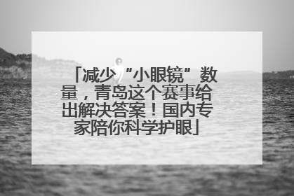 减少“小眼镜”数量，青岛这个赛事给出解决答案！国内专家陪你科学护眼