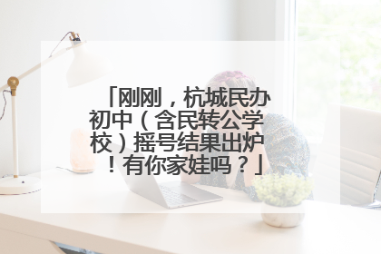 刚刚，杭城民办初中（含民转公学校）摇号结果出炉！有你家娃吗？