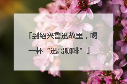 到绍兴鲁迅故里，喝一杯“迅哥咖啡”