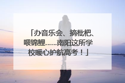 办音乐会、摘枇杷、喂锦鲤……南阳这所学校暖心护航高考！
