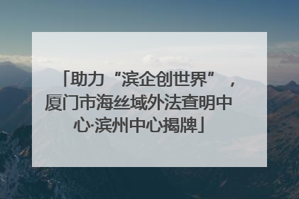 助力“滨企创世界”，厦门市海丝域外法查明中心·滨州中心揭牌