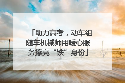 助力高考，动车组随车机械师用暖心服务擦亮“铁”身份