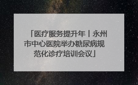 医疗服务提升年丨永州市中心医院举办糖尿病规范化诊疗培训会议