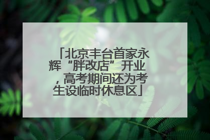 北京丰台首家永辉“胖改店”开业，高考期间还为考生设临时休息区
