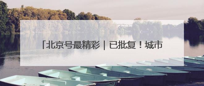 北京号最精彩｜已批复！城市副中心将新建艺术休闲街区