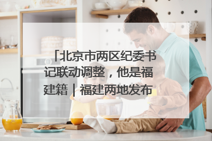 北京市两区纪委书记联动调整，他是福建籍｜福建两地发布一批人事消息