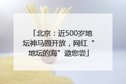 北京：近500岁地坛神马圈开放，网红“地坛的海”邀您尝