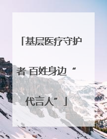 基层医疗守护者 百姓身边“代言人”