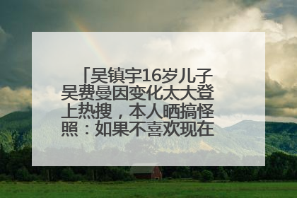 吴镇宇16岁儿子吴费曼因变化太大登上热搜，本人晒搞怪照：如果不喜欢现在的我可以离开
