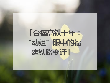 合福高铁十年：“动姐”眼中的福建铁路变迁