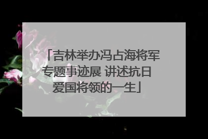 吉林举办冯占海将军专题事迹展 讲述抗日爱国将领的一生