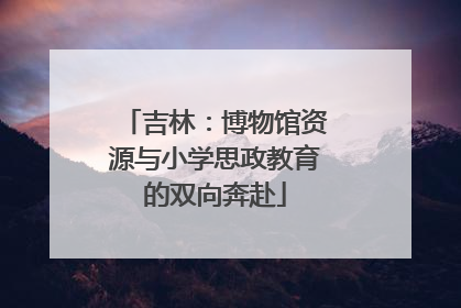 吉林：博物馆资源与小学思政教育的双向奔赴