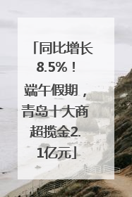 同比增长8.5%！端午假期，青岛十大商超揽金2.1亿元