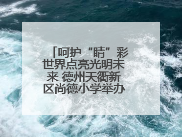 呵护“睛”彩世界点亮光明未来 德州天衢新区尚德小学举办爱眼日活动