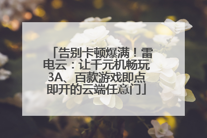 告别卡顿爆满！雷电云：让千元机畅玩3A、百款游戏即点即开的云端任意门