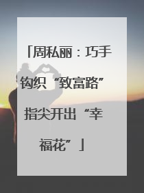 周私丽：巧手钩织“致富路” 指尖开出“幸福花”