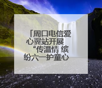 周口电信爱心翼站开展 “传温情 缤纷六一护童心”活动