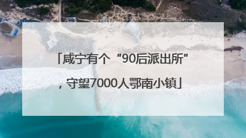 咸宁有个“90后派出所”，守望7000人鄂南小镇