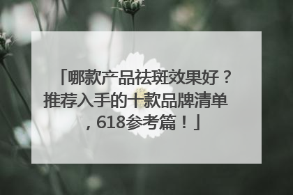 哪款产品祛斑效果好？推荐入手的十款品牌清单，618参考篇！