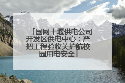 国网十堰供电公司开发区供电中心：严把工程验收关护航校园用电安全