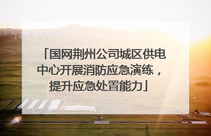 国网荆州公司城区供电中心开展消防应急演练，提升应急处置能力
