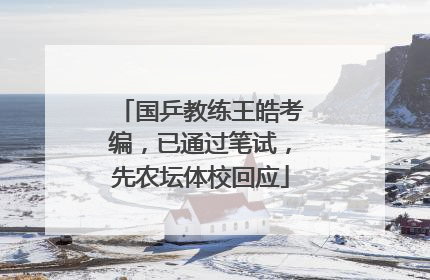 国乒教练王皓考编，已通过笔试，先农坛体校回应