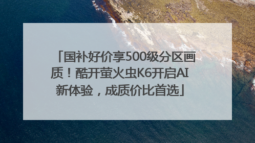国补好价享500级分区画质！酷开萤火虫K6开启AI新体验，成质价比首选