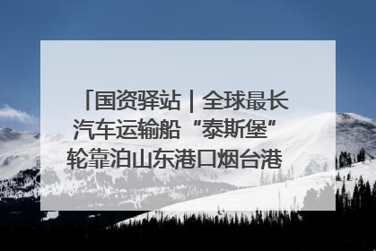 国资驿站|全球最长汽车运输船“泰斯堡”轮靠泊山东港口烟台港;渤海最大油气平台完成浮托安装