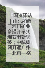 国资驿站｜山东能源三河口矿业多措并举实现节电新突破；中航集团开通广州—北京—格拉斯哥全货机航线