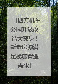 四方机车公园升级改造大变身！新老房源满足梯度置业需求
