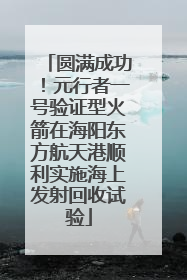 圆满成功！元行者一号验证型火箭在海阳东方航天港顺利实施海上发射回收试验