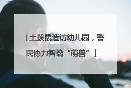 土拨鼠造访幼儿园，警民协力智擒“萌兽”