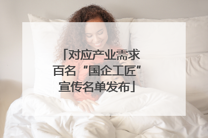 对应产业需求 百名“国企工匠”宣传名单发布