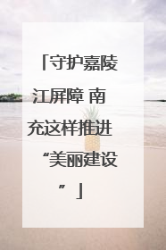 守护嘉陵江屏障 南充这样推进“美丽建设”