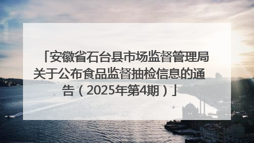 安徽省石台县市场监督管理局关于公布食品监督抽检信息的通告（2025年第4期）