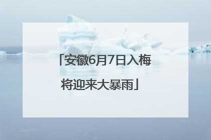 安徽6月7日入梅 将迎来大暴雨