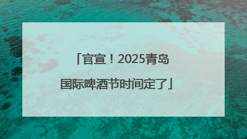 官宣！2025青岛国际啤酒节时间定了