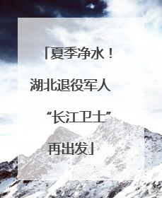 夏季净水！湖北退役军人“长江卫士”再出发