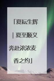 夏耘生辉｜夏至顺义奔赴浓浓麦香之约