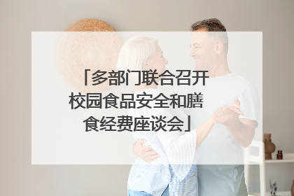 多部门联合召开校园食品安全和膳食经费座谈会