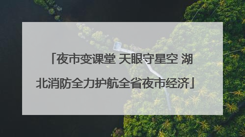 夜市变课堂 天眼守星空 湖北消防全力护航全省夜市经济